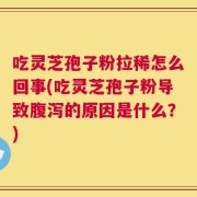 吃灵芝孢子粉拉稀怎么回事(吃灵芝孢子粉导致腹泻的原因是什么？)