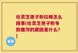 吃灵芝孢子粉拉稀怎么回事(吃灵芝孢子粉导致腹泻的原因是什么？)