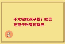 手术完吃孢子粉？吃灵芝孢子粉有何反应