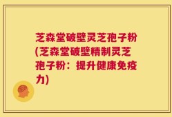 芝森堂破壁灵芝孢子粉(芝森堂破壁精制灵芝孢子粉：提升健康免疫力)