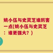 姚小伍与史灵芝谁厉害一点(姚小伍与史灵芝：谁更强大？)