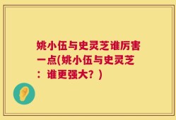 姚小伍与史灵芝谁厉害一点(姚小伍与史灵芝：谁更强大？)