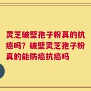 灵芝破壁孢子粉真的抗癌吗？破壁灵芝孢子粉真的能防癌抗癌吗