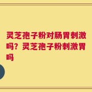 灵芝孢子粉对肠胃刺激吗？灵芝孢子粉刺激胃吗