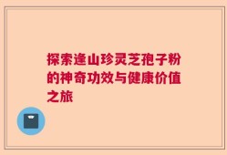 探索逢山珍灵芝孢子粉的神奇功效与健康价值之旅