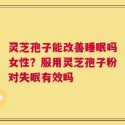 灵芝孢子能改善睡眠吗女性？服用灵芝孢子粉对失眠有效吗