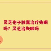 灵芝孢子胶囊治疗失眠吗？灵芝治失眠吗