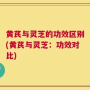 黄芪与灵芝的功效区别(黄芪与灵芝：功效对比)