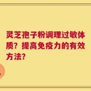 灵芝孢子粉调理过敏体质？提高免疫力的有效方法？