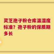 灵芝孢子粉仓库温湿度标准？孢子粉的保质期多长