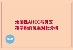 水溶性AHCC与灵芝孢子粉的优劣对比分析