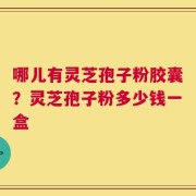 哪儿有灵芝孢子粉胶囊？灵芝孢子粉多少钱一盒
