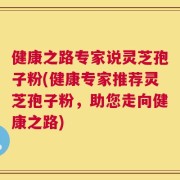 健康之路专家说灵芝孢子粉(健康专家推荐灵芝孢子粉，助您走向健康之路)