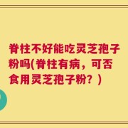 脊柱不好能吃灵芝孢子粉吗(脊柱有病，可否食用灵芝孢子粉？)