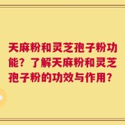 天麻粉和灵芝孢子粉功能？了解天麻粉和灵芝孢子粉的功效与作用？