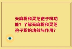 天麻粉和灵芝孢子粉功能？了解天麻粉和灵芝孢子粉的功效与作用？