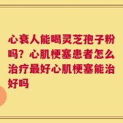 心衰人能喝灵芝孢子粉吗？心肌梗塞患者怎么治疗最好心肌梗塞能治好吗