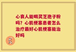心衰人能喝灵芝孢子粉吗？心肌梗塞患者怎么治疗最好心肌梗塞能治好吗