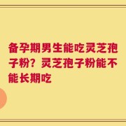 备孕期男生能吃灵芝孢子粉？灵芝孢子粉能不能长期吃