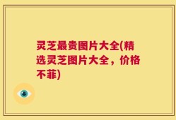 灵芝最贵图片大全(精选灵芝图片大全，价格不菲)