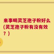 来事喝灵芝孢子粉好么(灵芝孢子粉有没有效？)