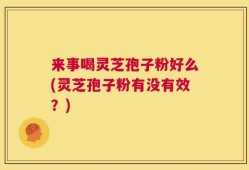来事喝灵芝孢子粉好么(灵芝孢子粉有没有效？)