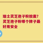 瑞士灵芝孢子粉胶囊？灵芝孢子粉哪个牌子最好用安全