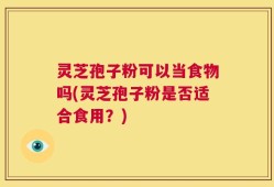 灵芝孢子粉可以当食物吗(灵芝孢子粉是否适合食用？)