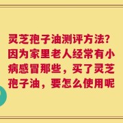 灵芝孢子油测评方法？因为家里老人经常有小病感冒那些，买了灵芝孢子油，要怎么使用呢