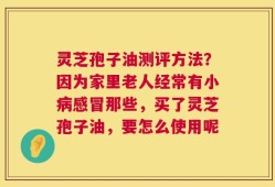 灵芝孢子油测评方法？因为家里老人经常有小病感冒那些，买了灵芝孢子油，要怎么使用呢