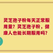 灵芝孢子粉每天正常服用量？灵芝孢子粉，健康人也能长期服用吗？