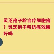 灵芝孢子粉治疗细胞瘤？灵芝孢子粉抗癌效果好吗