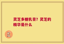 灵芝多糖乳膏？灵芝的精华是什么