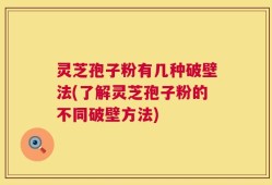 灵芝孢子粉有几种破壁法(了解灵芝孢子粉的不同破壁方法)