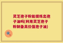 灵芝孢子粉能提炼出孢子油吗(利用灵芝孢子粉制备高价值孢子油)