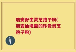 瑞安野生灵芝孢子粉(瑞安仙境里的珍贵灵芝孢子粉)