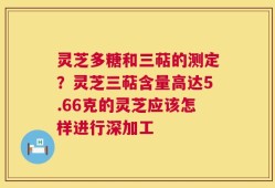 灵芝多糖和三萜的测定？灵芝三萜含量高达5.66克的灵芝应该怎样进行深加工