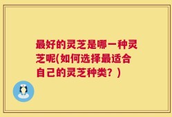 最好的灵芝是哪一种灵芝呢(如何选择最适合自己的灵芝种类？)