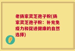 老扬家灵芝孢子粉(扬家灵芝孢子粉：补充免疫力和促进健康的自然选择)