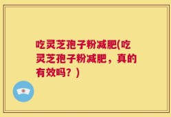吃灵芝孢子粉减肥(吃灵芝孢子粉减肥，真的有效吗？)