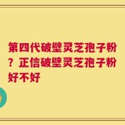 第四代破壁灵芝孢子粉？正信破壁灵芝孢子粉好不好