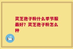 灵芝孢子粉什么季节服最好？灵芝孢子粉怎么种