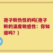 孢子粉热性的吗(孢子粉的温度敏感性：你知道吗？)