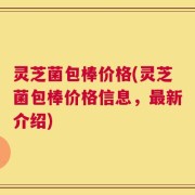 灵芝菌包棒价格(灵芝菌包棒价格信息，最新介绍)