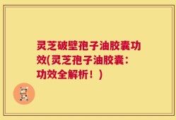 灵芝破壁孢子油胶囊功效(灵芝孢子油胶囊：功效全解析！)