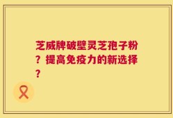芝威牌破壁灵芝孢子粉？提高免疫力的新选择？