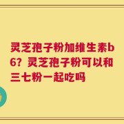 灵芝孢子粉加维生素b6？灵芝孢子粉可以和三七粉一起吃吗