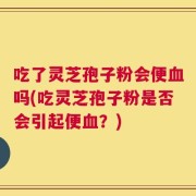 吃了灵芝孢子粉会便血吗(吃灵芝孢子粉是否会引起便血？)