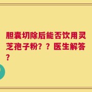 胆囊切除后能否饮用灵芝孢子粉？？医生解答？