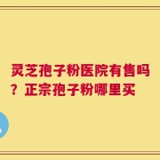 灵芝孢子粉医院有售吗？正宗孢子粉哪里买
